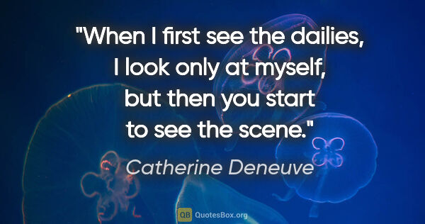 Catherine Deneuve quote: "When I first see the dailies, I look only at myself, but then..."