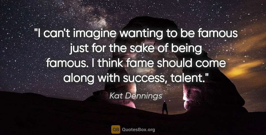 Kat Dennings quote: "I can't imagine wanting to be famous just for the sake of..."