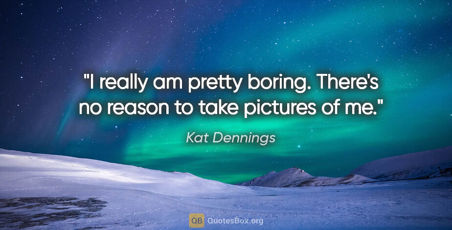 Kat Dennings quote: "I really am pretty boring. There's no reason to take pictures..."