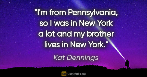 Kat Dennings quote: "I'm from Pennsylvania, so I was in New York a lot and my..."