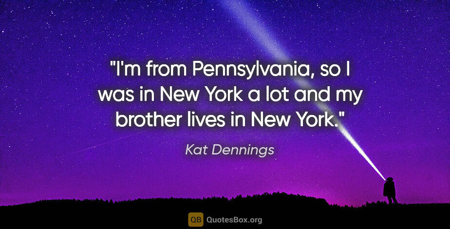 Kat Dennings quote: "I'm from Pennsylvania, so I was in New York a lot and my..."