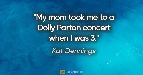 Kat Dennings quote: "My mom took me to a Dolly Parton concert when I was 3."