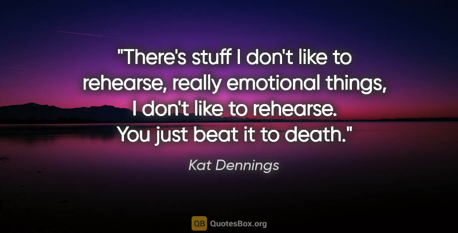 Kat Dennings quote: "There's stuff I don't like to rehearse, really emotional..."