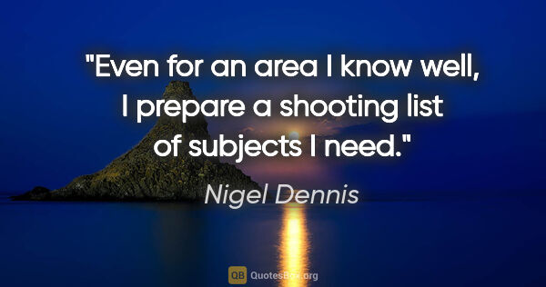 Nigel Dennis quote: "Even for an area I know well, I prepare a shooting list of..."