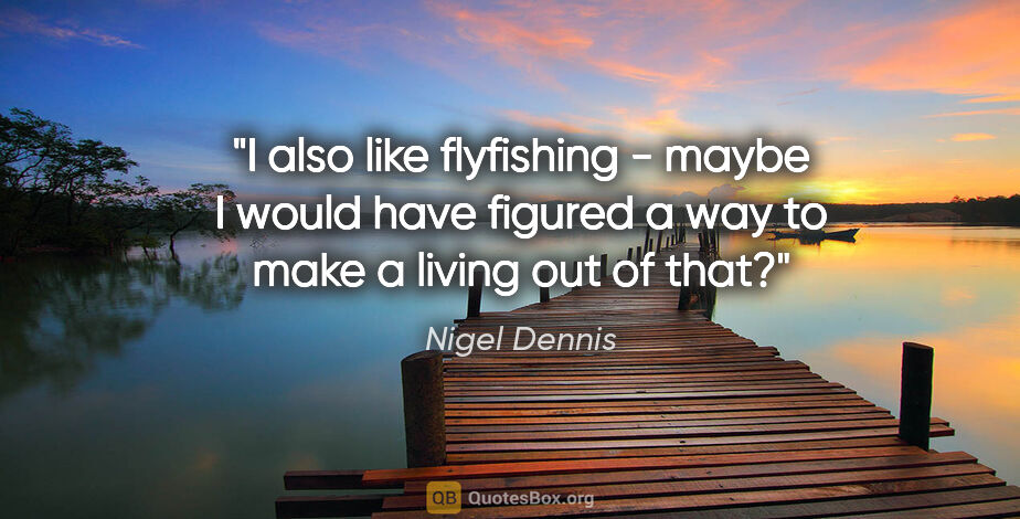 Nigel Dennis quote: "I also like flyfishing - maybe I would have figured a way to..."