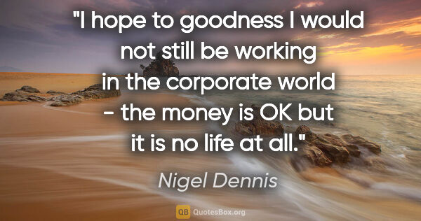 Nigel Dennis quote: "I hope to goodness I would not still be working in the..."