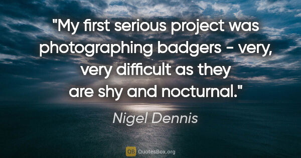 Nigel Dennis quote: "My first serious project was photographing badgers - very,..."