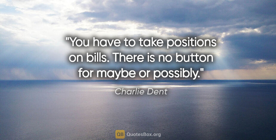 Charlie Dent quote: "You have to take positions on bills. There is no button for..."