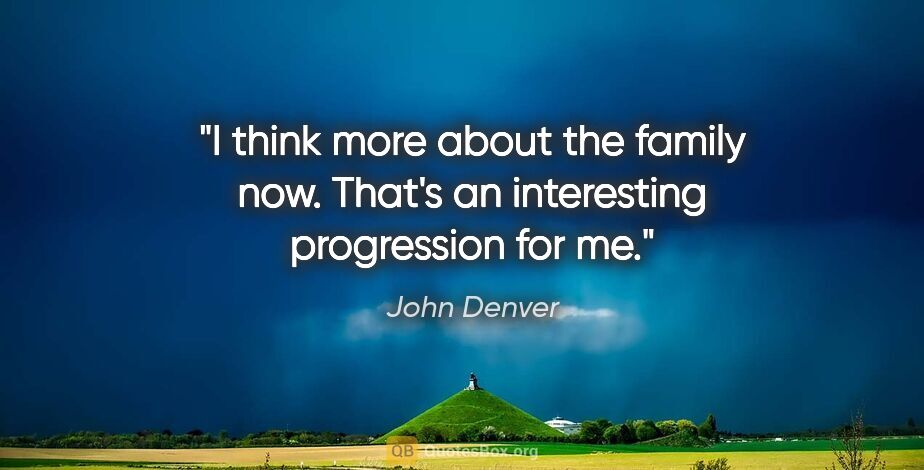 John Denver quote: "I think more about the family now. That's an interesting..."