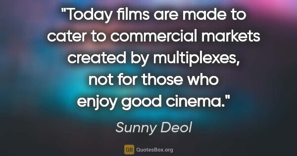 Sunny Deol quote: "Today films are made to cater to commercial markets created by..."