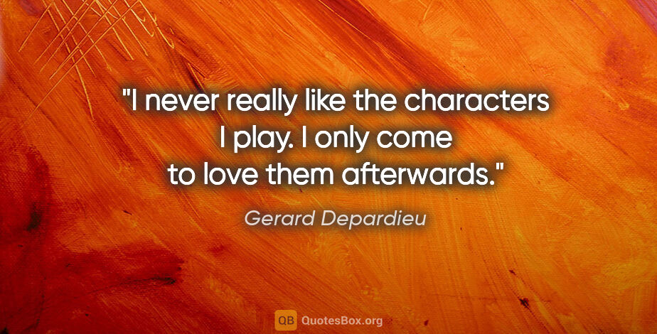 Gerard Depardieu quote: "I never really like the characters I play. I only come to love..."