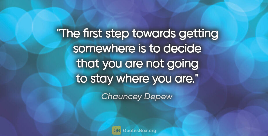 Chauncey Depew quote: "The first step towards getting somewhere is to decide that you..."