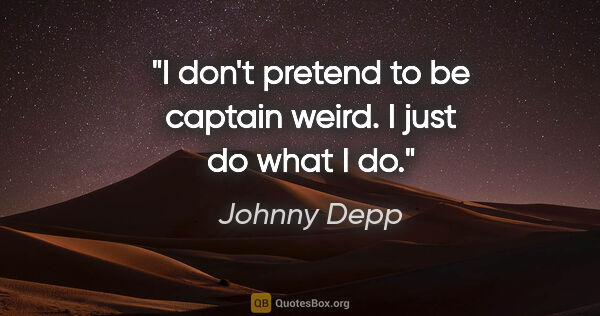 Johnny Depp quote: "I don't pretend to be captain weird. I just do what I do."