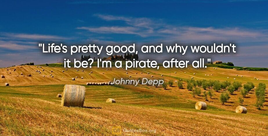 Johnny Depp quote: "Life's pretty good, and why wouldn't it be? I'm a pirate,..."