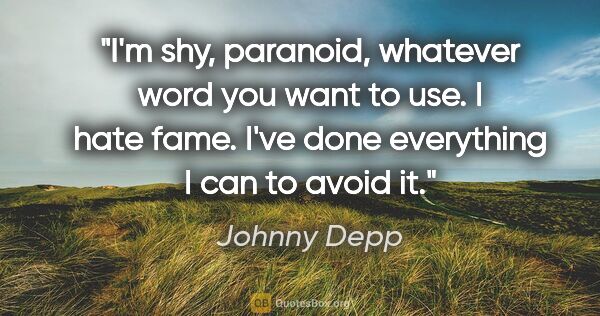 Johnny Depp quote: "I'm shy, paranoid, whatever word you want to use. I hate fame...."