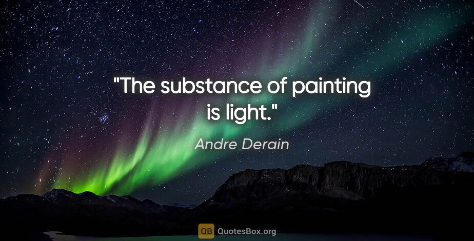 Andre Derain quote: "The substance of painting is light."