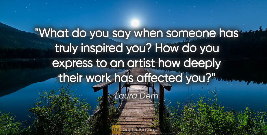 Laura Dern quote: "What do you say when someone has truly inspired you? How do..."