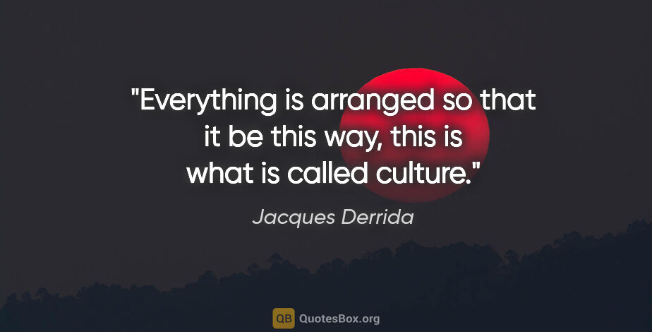 Jacques Derrida quote: "Everything is arranged so that it be this way, this is what is..."