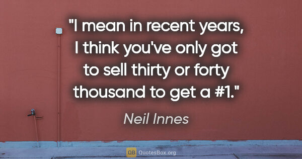 Neil Innes quote: "I mean in recent years, I think you've only got to sell thirty..."