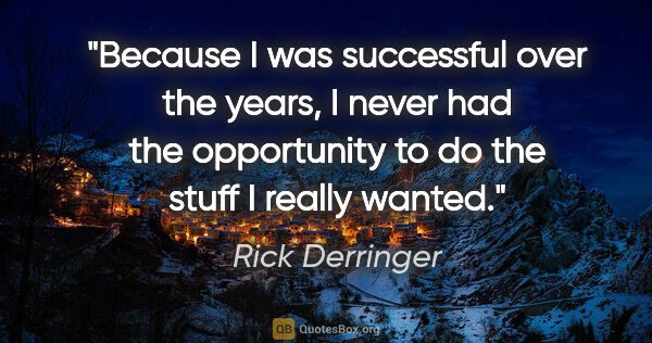 Rick Derringer quote: "Because I was successful over the years, I never had the..."