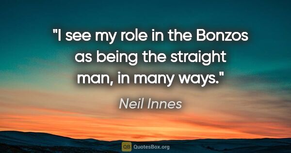 Neil Innes quote: "I see my role in the Bonzos as being the straight man, in many..."