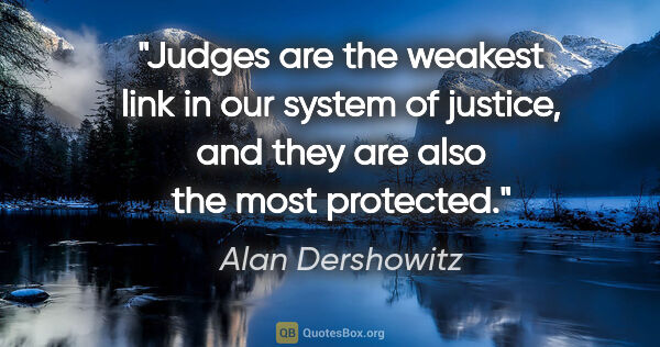 Alan Dershowitz quote: "Judges are the weakest link in our system of justice, and they..."