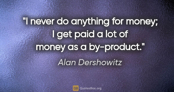 Alan Dershowitz quote: "I never do anything for money; I get paid a lot of money as a..."