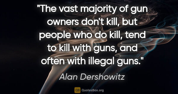 Alan Dershowitz quote: "The vast majority of gun owners don't kill, but people who do..."