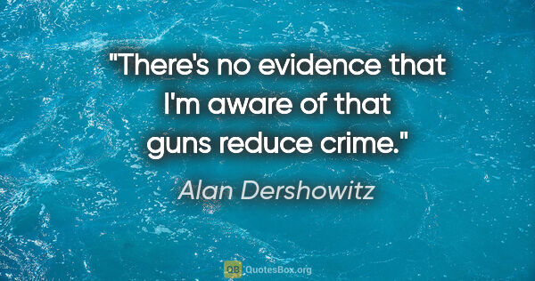 Alan Dershowitz quote: "There's no evidence that I'm aware of that guns reduce crime."