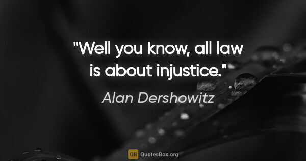 Alan Dershowitz quote: "Well you know, all law is about injustice."
