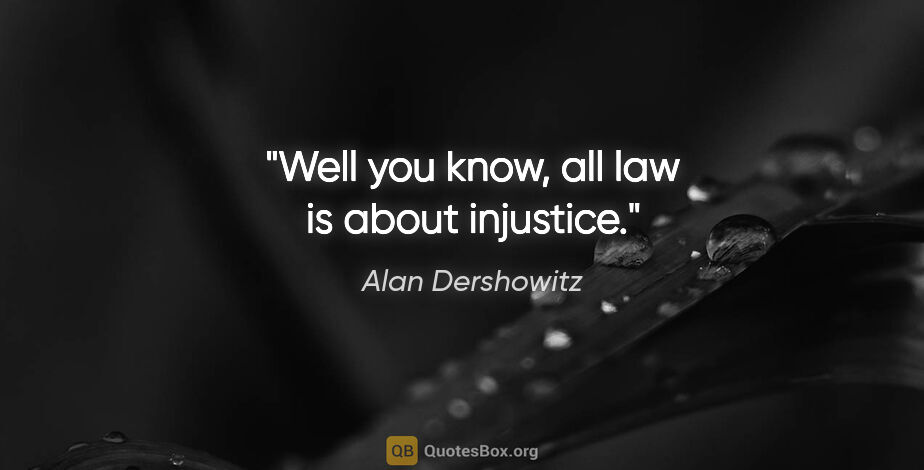 Alan Dershowitz quote: "Well you know, all law is about injustice."