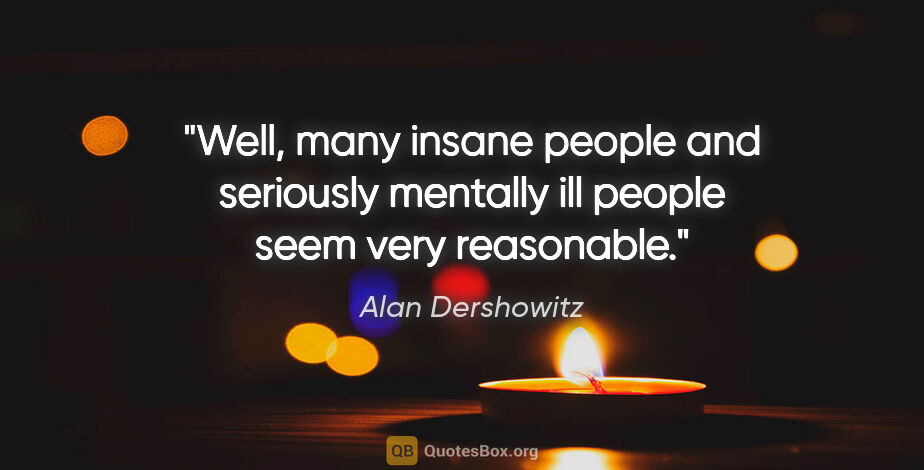 Alan Dershowitz quote: "Well, many insane people and seriously mentally ill people..."