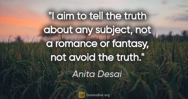 Anita Desai quote: "I aim to tell the truth about any subject, not a romance or..."