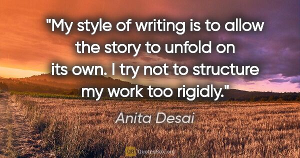 Anita Desai quote: "My style of writing is to allow the story to unfold on its..."