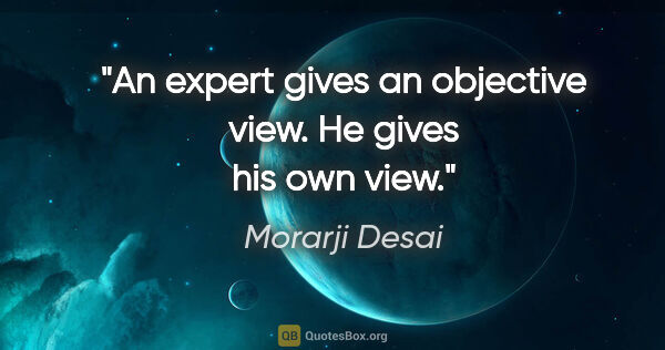 Morarji Desai quote: "An expert gives an objective view. He gives his own view."