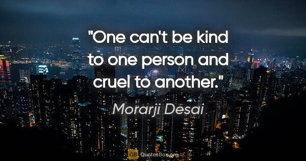 Morarji Desai quote: "One can't be kind to one person and cruel to another."
