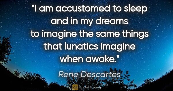 Rene Descartes quote: "I am accustomed to sleep and in my dreams to imagine the same..."