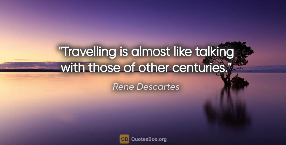 Rene Descartes quote: "Travelling is almost like talking with those of other centuries."