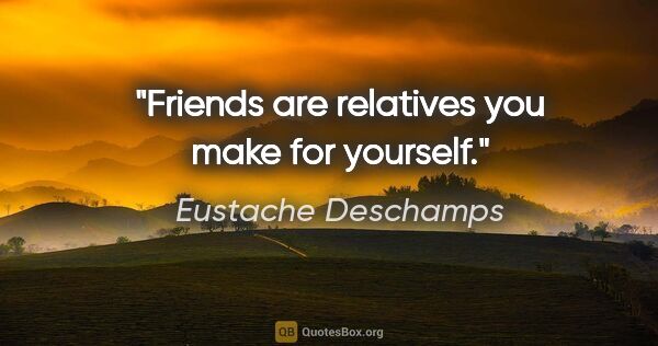 Eustache Deschamps quote: "Friends are relatives you make for yourself."