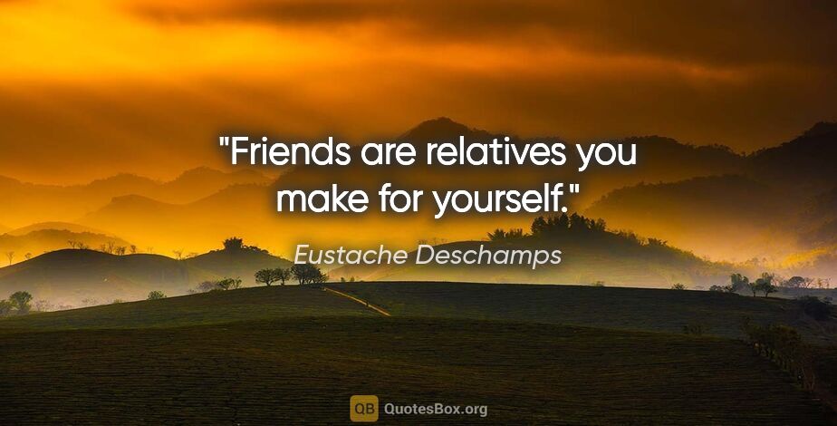 Eustache Deschamps quote: "Friends are relatives you make for yourself."