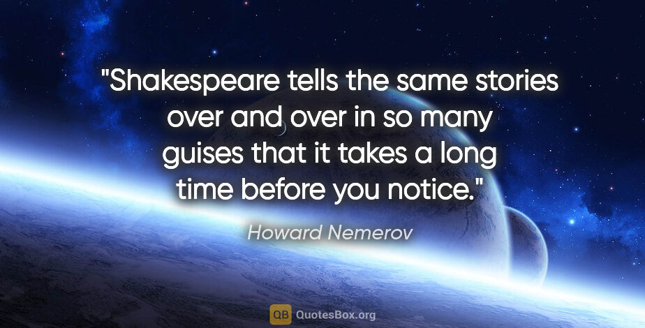 Howard Nemerov quote: "Shakespeare tells the same stories over and over in so many..."