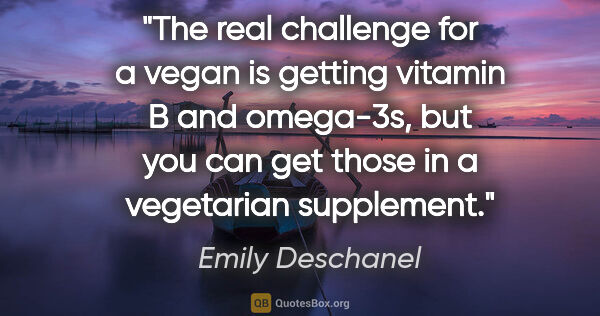 Emily Deschanel quote: "The real challenge for a vegan is getting vitamin B and..."