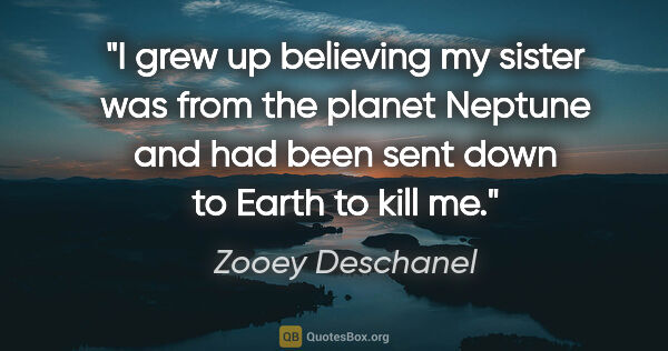 Zooey Deschanel quote: "I grew up believing my sister was from the planet Neptune and..."