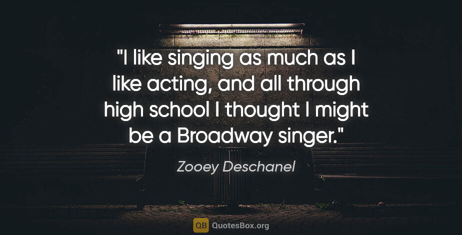 Zooey Deschanel quote: "I like singing as much as I like acting, and all through high..."
