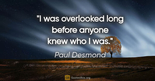Paul Desmond quote: "I was overlooked long before anyone knew who I was."