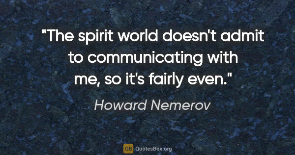 Howard Nemerov quote: "The spirit world doesn't admit to communicating with me, so..."