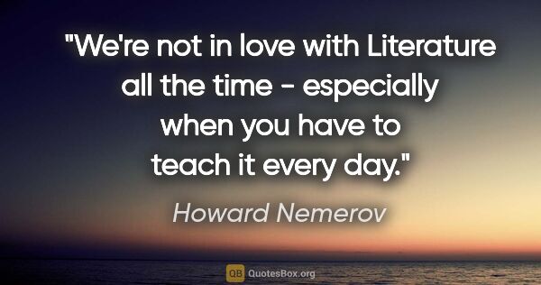 Howard Nemerov quote: "We're not in love with Literature all the time - especially..."