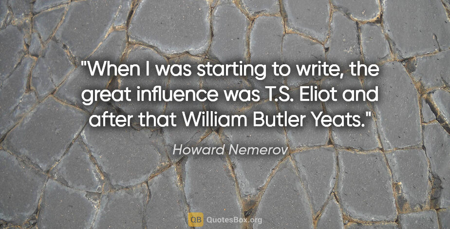 Howard Nemerov quote: "When I was starting to write, the great influence was T.S...."