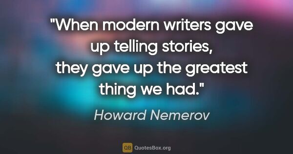 Howard Nemerov quote: "When modern writers gave up telling stories, they gave up the..."