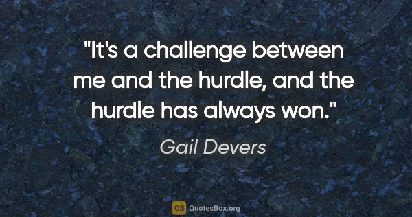 Gail Devers quote: "It's a challenge between me and the hurdle, and the hurdle has..."